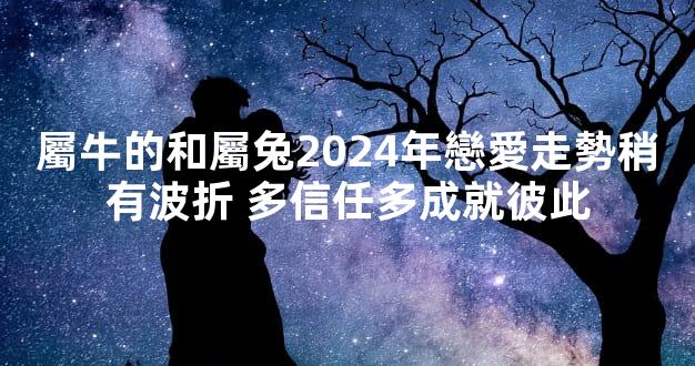屬牛的和屬兔2024年戀愛走勢稍有波折 多信任多成就彼此